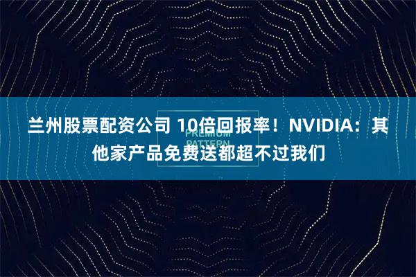 兰州股票配资公司 10倍回报率!NVIDIA:其他家产品免费送都超不过我们