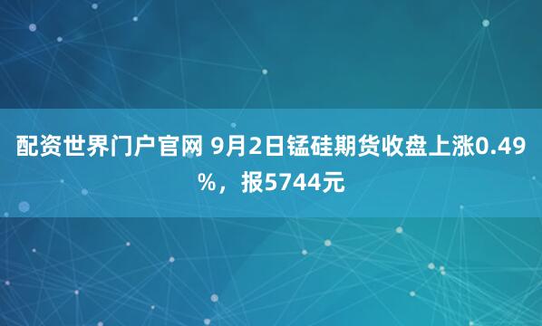 配资世界门户官网 9月2日锰硅期货收盘上涨0.49%,报5744元