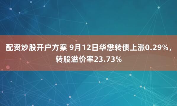 配资炒股开户方案 9月12日华懋转债上涨0.29%,转股溢价率23.73%