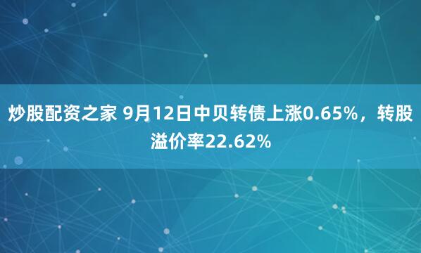 炒股配资之家 9月12日中贝转债上涨0.65%,转股溢价率22.62%
