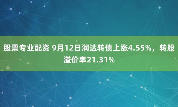 股票专业配资 9月12日润达转债上涨4.55%,转股溢价率21.31%