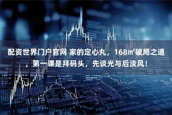 配资世界门户官网 家的定心丸,168㎡破局之道,第一课是拜码头,先谈光与后淡风!