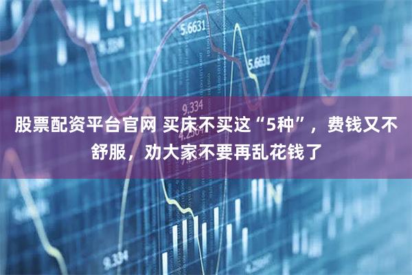 股票配资平台官网 买床不买这“5种”,费钱又不舒服,劝大家不要再乱花钱了