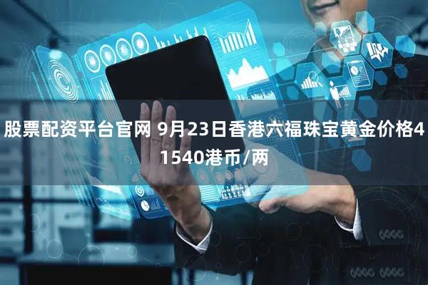 股票配资平台官网 9月23日香港六福珠宝黄金价格41540港币/两