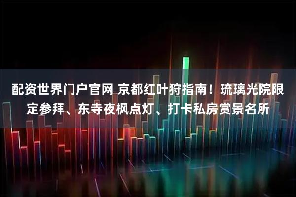 配资世界门户官网 京都红叶狩指南!琉璃光院限定参拜、东寺夜枫点灯、打卡私房赏景名所