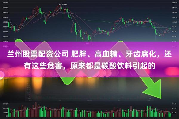 兰州股票配资公司 肥胖、高血糖、牙齿腐化,还有这些危害,原来都是碳酸饮料引起的