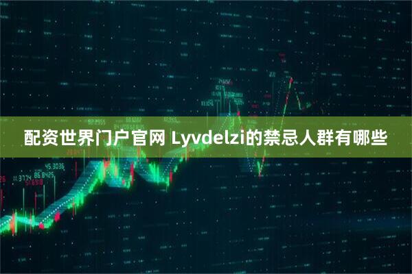 配资世界门户官网 Lyvdelzi的禁忌人群有哪些