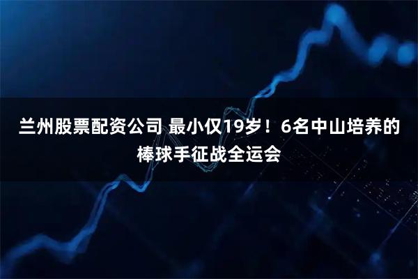 兰州股票配资公司 最小仅19岁！6名中山培养的棒球手征战全运会