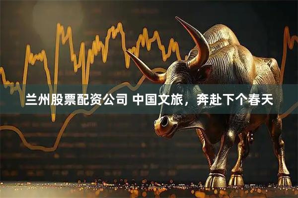 兰州股票配资公司 中国文旅,奔赴下个春天