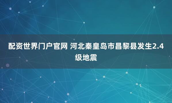 配资世界门户官网 河北秦皇岛市昌黎县发生2.4级地震