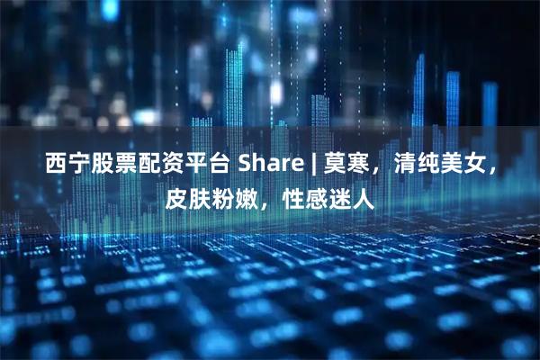 西宁股票配资平台 Share | 莫寒，清纯美女，皮肤粉嫩，性感迷人