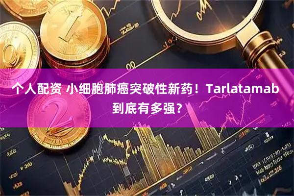 个人配资 小细胞肺癌突破性新药！Tarlatamab 到底有多强？