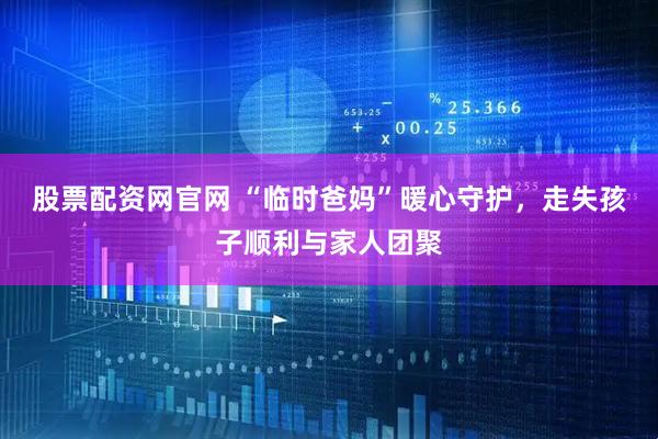 股票配资网官网 “临时爸妈”暖心守护,走失孩子顺利与家人团聚