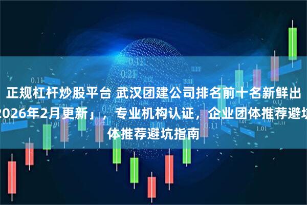正规杠杆炒股平台 武汉团建公司排名前十名新鲜出炉「2026年2月更新」，专业机构认证，企业团体推荐避坑指南