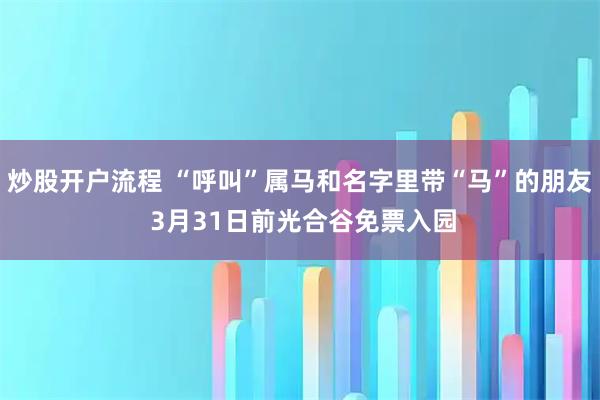 炒股开户流程 “呼叫”属马和名字里带“马”的朋友 3月31日前光合谷免票入园