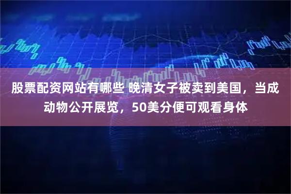 股票配资网站有哪些 晚清女子被卖到美国，当成动物公开展览，50美分便可观看身体