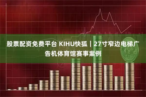 股票配资免费平台 KIHU快狐｜27寸窄边电梯广告机体育馆赛事案例