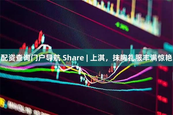 配资查询门户导航 Share | 上淇，抹胸礼服丰满惊艳