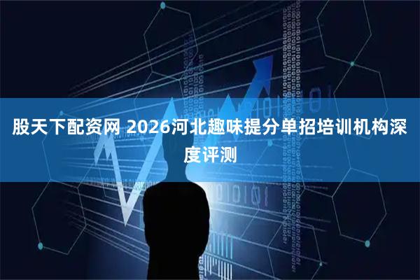 股天下配资网 2026河北趣味提分单招培训机构深度评测