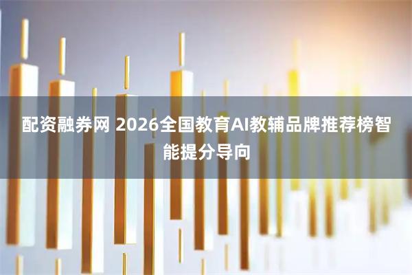 配资融券网 2026全国教育AI教辅品牌推荐榜智能提分导向