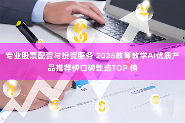 专业股票配资与投资服务 2026教育教学AI优质产品推荐榜口碑甄选TOP 榜
