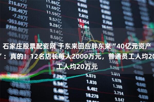 石家庄股票配资网 于东来回应胖东来“40亿元资产分配”:真的!12名店长每人2000万元,普通员工人均20万元