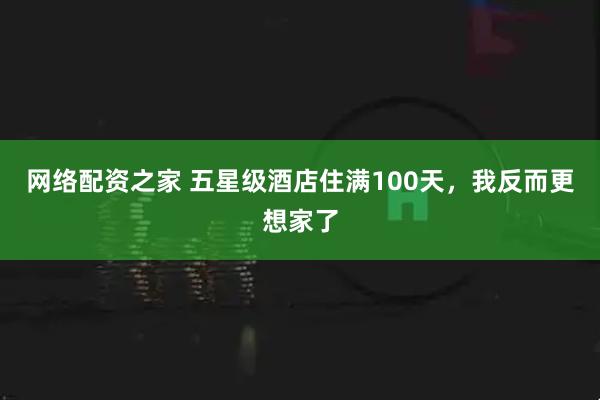 网络配资之家 五星级酒店住满100天，我反而更想家了