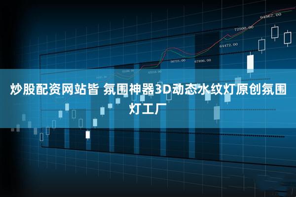 炒股配资网站皆 氛围神器3D动态水纹灯原创氛围灯工厂