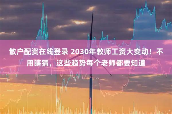 散户配资在线登录 2030年教师工资大变动！不用瞎猜，这些趋势每个老师都要知道