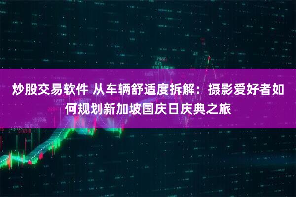 炒股交易软件 从车辆舒适度拆解:摄影爱好者如何规划新加坡国庆日庆典之旅