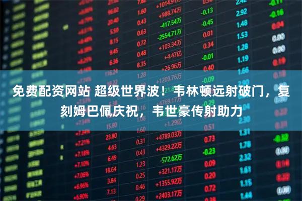 免费配资网站 超级世界波！韦林顿远射破门，复刻姆巴佩庆祝，韦世豪传射助力