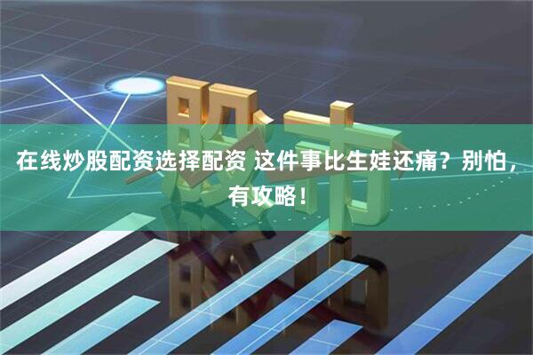 在线炒股配资选择配资 这件事比生娃还痛？别怕，有攻略！
