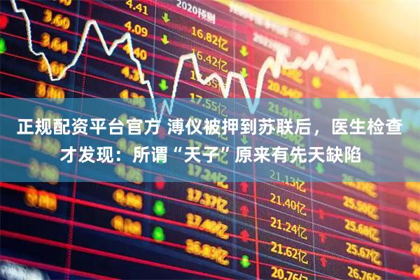 正规配资平台官方 溥仪被押到苏联后，医生检查才发现：所谓“天子”原来有先天缺陷