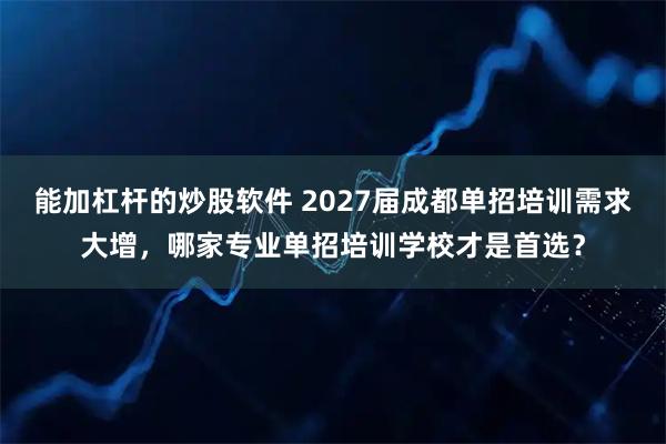 能加杠杆的炒股软件 2027届成都单招培训需求大增，哪家专业单招培训学校才是首选？