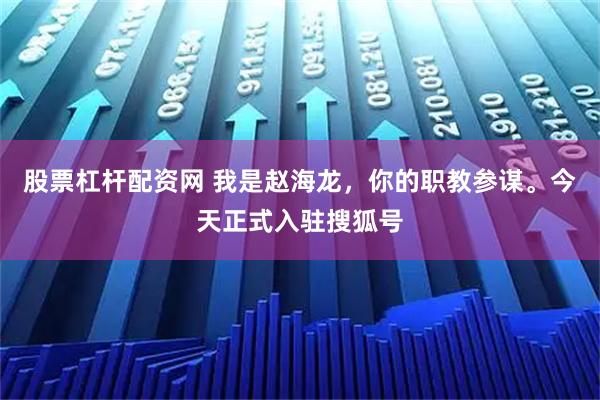 股票杠杆配资网 我是赵海龙，你的职教参谋。今天正式入驻搜狐号