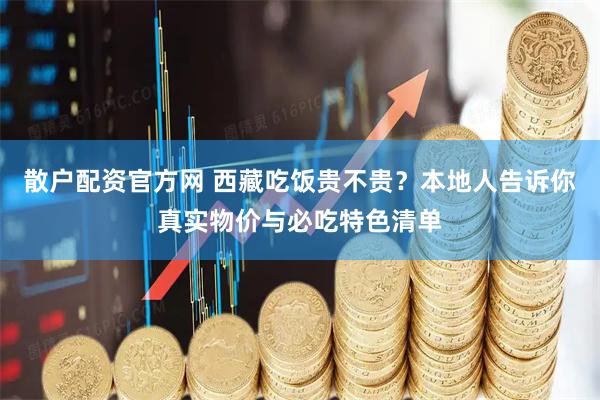 散户配资官方网 西藏吃饭贵不贵？本地人告诉你真实物价与必吃特色清单