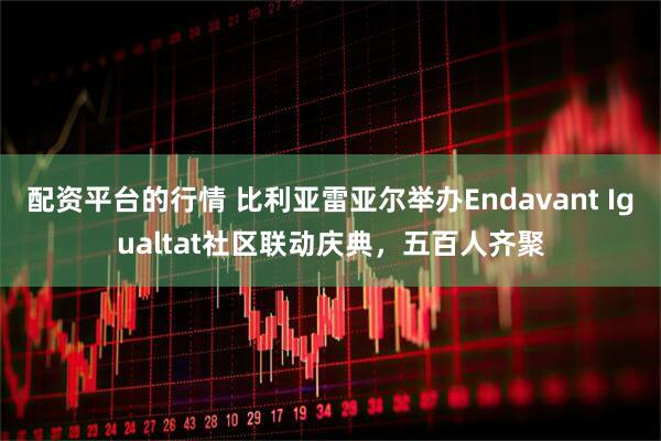 配资平台的行情 比利亚雷亚尔举办Endavant Igualtat社区联动庆典，五百人齐聚