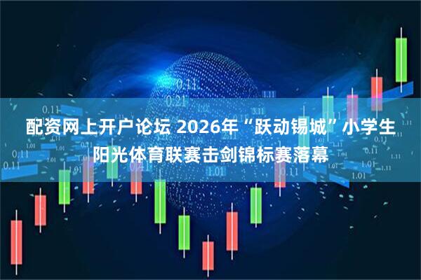 配资网上开户论坛 2026年“跃动锡城”小学生阳光体育联赛击剑锦标赛落幕