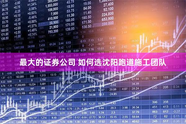 最大的证券公司 如何选沈阳跑道施工团队