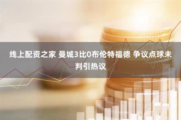线上配资之家 曼城3比0布伦特福德 争议点球未判引热议