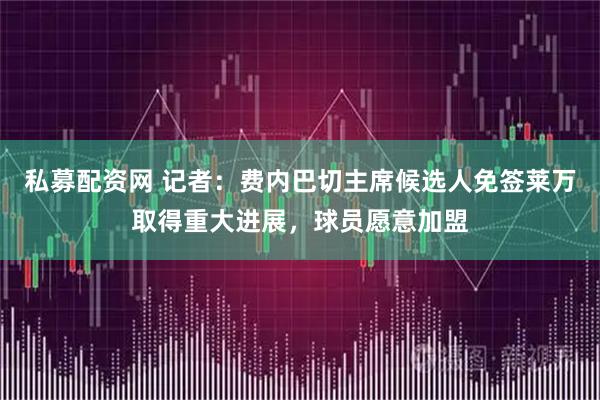 私募配资网 记者：费内巴切主席候选人免签莱万取得重大进展，球员愿意加盟