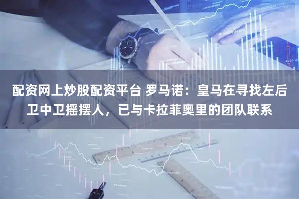 配资网上炒股配资平台 罗马诺：皇马在寻找左后卫中卫摇摆人，已与卡拉菲奥里的团队联系