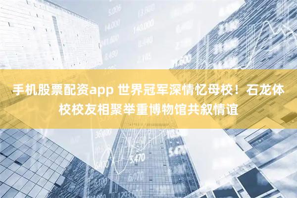 手机股票配资app 世界冠军深情忆母校!石龙体校校友相聚举重博物馆共叙情谊