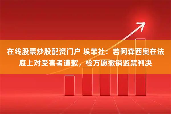 在线股票炒股配资门户 埃菲社：若阿森西奥在法庭上对受害者道歉，检方愿撤销监禁判决