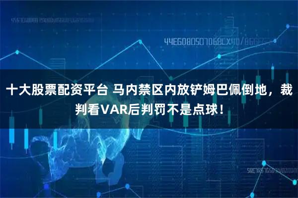 十大股票配资平台 马内禁区内放铲姆巴佩倒地，裁判看VAR后判罚不是点球！
