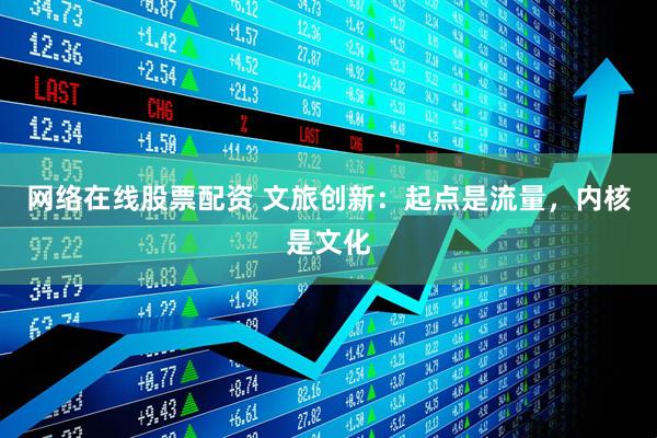 网络在线股票配资 文旅创新：起点是流量，内核是文化