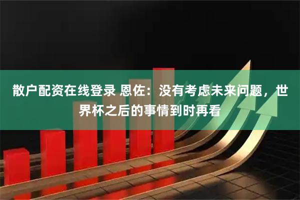 散户配资在线登录 恩佐：没有考虑未来问题，世界杯之后的事情到时再看
