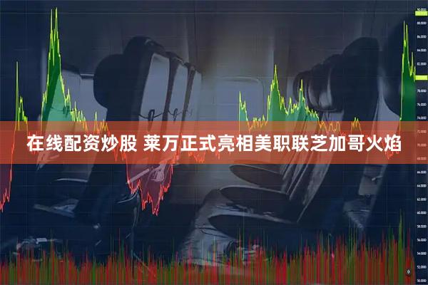 在线配资炒股 莱万正式亮相美职联芝加哥火焰
