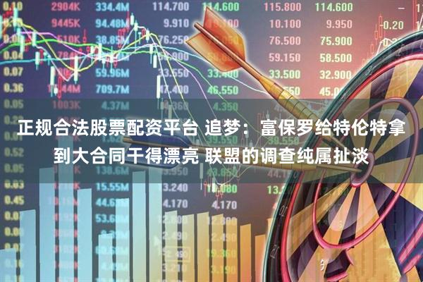 正规合法股票配资平台 追梦：富保罗给特伦特拿到大合同干得漂亮 联盟的调查纯属扯淡