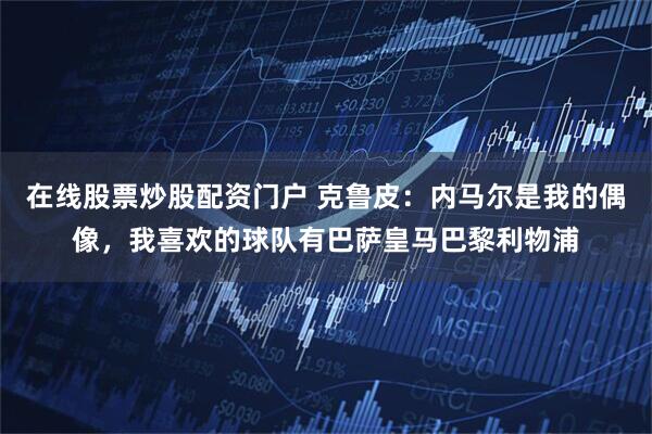 在线股票炒股配资门户 克鲁皮：内马尔是我的偶像，我喜欢的球队有巴萨皇马巴黎利物浦